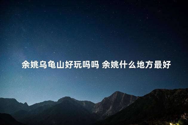 余姚乌龟山好玩吗吗 余姚什么地方最好玩